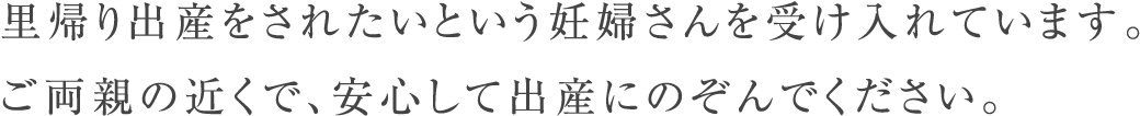 里帰り出産をされたいという妊婦さんを受け入れています。ご両親の近くで、安心して出産に挑んでください。